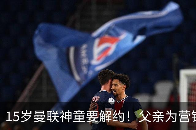 15岁曼联神童要解约！父亲为营销给他改名，没10号就罢赛